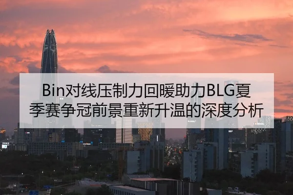 Bin对线压制力回暖助力BLG夏季赛争冠前景重新升温的深度分析