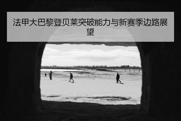 法甲大巴黎登贝莱突破能力与新赛季边路展望