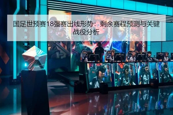 国足世预赛18强赛出线形势：剩余赛程预测与关键战役分析