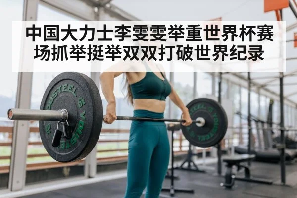 中国大力士李雯雯举重世界杯赛场抓举挺举双双打破世界纪录