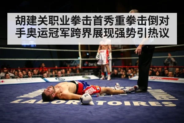 胡建关职业拳击首秀重拳击倒对手奥运冠军跨界展现强势引热议