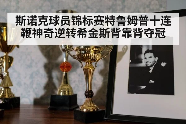 斯诺克球员锦标赛特鲁姆普十连鞭神奇逆转希金斯背靠背夺冠