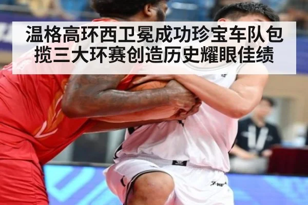 温格高环西卫冕成功珍宝车队包揽三大环赛创造历史耀眼佳绩