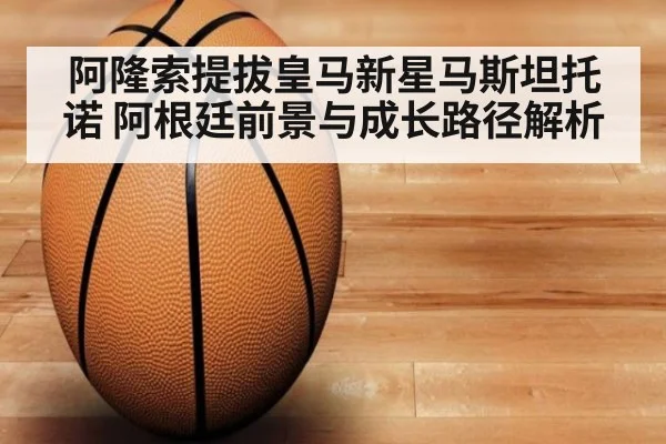 阿隆索提拔皇马新星马斯坦托诺 阿根廷前景与成长路径解析
