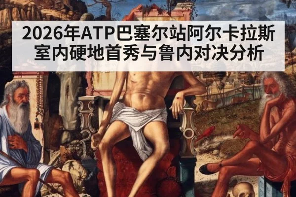 2026年ATP巴塞尔站阿尔卡拉斯室内硬地首秀与鲁内对决分析